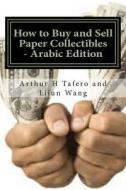 How to Buy and Sell Paper Collectibles - Arabic Edition: Turn Paper Into Gold di Arthur H. Tafero, Lijun Wang edito da Createspace