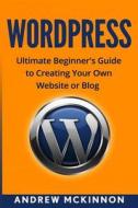 Wordpress: Ultimate Beginner's Guide to Creating Your Own Website or Blog di Andrew McKinnon edito da Createspace