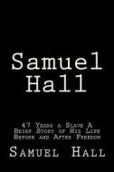 Samuel Hall: 47 Years a Slave a Brief Story of His Life Before and After Freedom di Samuel Hall edito da Createspace