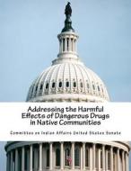 Addressing the Harmful Effects of Dangerous Drugs in Native Communities di Committee on Indian Affairs United State edito da Createspace