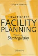 Healthcare Facility Planning: Thinking Strategically di Cynthia Hayward edito da Health Administration Press