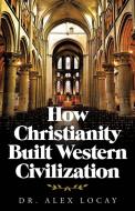 How Christianity Built Western Civilization di Locay Dr. Alex Locay edito da Westbow Press