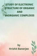 STUDY OF ELECTRONIC STRUCTURE OF ORGANIC AND INORGANIC COMPLEXES di Hrishit Banerjee edito da Hrishit Banerjee