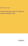 Proverbial Philosophy, a Book of Thoughts and Arguments Originally Treated di Martin Farquhar Tupper edito da Anatiposi Verlag