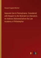 Separate Use in Pennsylvania. Considered with Respect to the Restraint on Alienation. An Address Delivered before the Law Academy of Philadelphia di Edward Coppée Mitchell edito da Outlook Verlag