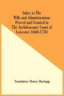 Index To The Wills And Administrations Proved And Granted In The Archdeaconry Court Of Leicester 1660-1750 edito da Alpha Editions