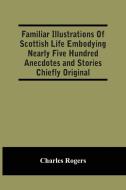 Familiar Illustrations Of Scottish Life Embodying Nearly Five Hundred Anecdotes And Stories Chiefly Original di Rogers Charles Rogers edito da Alpha Editions