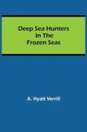 Deep Sea Hunters in the Frozen Seas di A. Hyatt Verrill edito da Alpha Editions