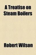 A Treatise On Steam Boilers di Robert Wilson edito da General Books Llc