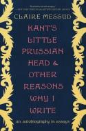 Kant's Little Prussian Head and Other Reasons Why I Write: An Autobiography Through Essays di Claire Messud edito da W W NORTON & CO