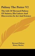 Palissy The Potter V2 di Bernard Palissy, Henry Morley edito da Kessinger Publishing, LLC