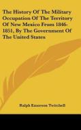 The History of the Military Occupation of the Territory of New Mexico from 1846-1851, by the Government of the United States di Ralph Emerson Twitchell edito da Kessinger Publishing