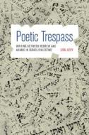 Poetic Trespass - Writing Between Hebrew and Arabic in Israel/Palestine di Lital Levy edito da Princeton University Press
