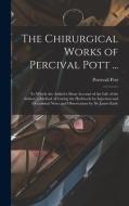The Chirurgical Works of Percival Pott ...: To Which Are Added a Short Account of the Life of the Author, a Method of Curing the Hydrocele by Injectio di Percivall Pott edito da LEGARE STREET PR