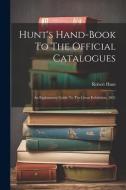 Hunt's Hand-book To The Official Catalogues: An Explanatory Guide To The Great Exhibition, 1851 di Robert Hunt edito da LEGARE STREET PR