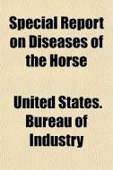Special Report On Diseases Of The Horse di United States Bureau of Industry edito da General Books Llc