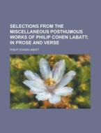 Selections From The Miscellaneous Posthu di Philip Cohen Labatt edito da Rarebooksclub.com