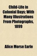 Child-life In Colonial Days; With Many Illustrations From Photographs, 1899 di Alice Morse Earle edito da General Books Llc
