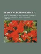 Is War Now Impossible?; Being an Abridgment of "The War of the Future in Its Technical, Economic & Political Relations" di I. S. Bloch edito da Rarebooksclub.com