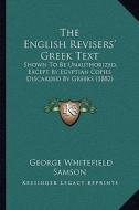 The English Revisers' Greek Text: Shown to Be Unauthorized, Except by Egyptian Copies Discarded by Greeks (1882) di George Whitefield Samson edito da Kessinger Publishing