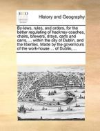 By-laws, Rules, And Orders, For The Better Regulating Of Hackney-coaches, Chairs, Brewers, Drays, Carts And Carrs, ... Within The City Of Dublin, And  di Multiple Contributors edito da Gale Ecco, Print Editions