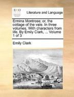 Ermina Montrose; Or, The Cottage Of The Vale. In Three Volumes. With Characters From Life. By Emily Clark, ... Volume 1 Of 3 di Emily Clark edito da Gale Ecco, Print Editions