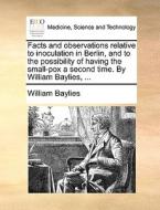 Facts And Observations Relative To Inoculation In Berlin, And To The Possibility Of Having The Small-pox A Second Time. By William Baylies, ... di William Baylies edito da Gale Ecco, Print Editions