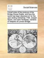 A Brief State Of The Produce Of The Bridge House Estate, And How The Same Has Been Disposed Of, For The Year Ending Christmas 1794. Joseph Speck, And  di Multiple Contributors edito da Gale Ecco, Print Editions
