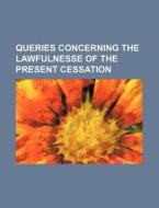 Queries Concerning the Lawfulnesse of the Present Cessation di Books Group edito da Rarebooksclub.com