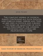 The Compleat Herbal Of Physical Plants Containing All Such English And Foreign Herbs, Shrubs And Trees As Are Used In Physick And Surgery ...: The Dos di John Pechey edito da Eebo Editions, Proquest