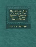 Morristown, New Jersey, in the Spanish American War... - Primary Source Edition di Rev a. M. Sherman edito da Nabu Press