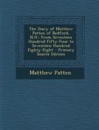 The Diary of Matthew Patten of Bedford, N.H.: From Seventeen Hundred Fifty-Four to Seventeen Hundred Eighty-Eight - Primary Source Edition di Matthew Patten edito da Nabu Press