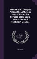 Missionary Triumphs Among The Settlers In Australia And The Savages Of The South Seas; A Twofold Centenary Volume di John Blacket edito da Palala Press