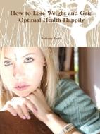 How to Lose Weight and Gain Optimal Health Happily di Bethany Healy edito da Lulu.com