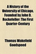 A History Of The University Of Chicago, Founded By John D. Rockefeller di Thomas Wakefield Goodspeed edito da General Books Llc