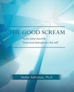 The Good Scream: Heals Early Wounds Frees and Strengthens the Self di Nolan Saltzman Ph. D. edito da Createspace