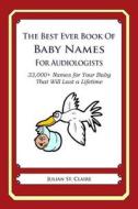 The Best Ever Book of Baby Names for Audiologists: 33,000+ Names for Your Baby That Will Last a Lifetime di Julian St Claire edito da Createspace