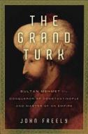 The Grand Turk: Sultan Mehmet II--Conqueror of Constantinople and Master of an Empire di John Freely edito da Overlook Press