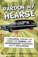 Pardon My Hearse: A Colorful Portrait of Where the Funeral and Entertainment Industries Met in Hollywood di Allan Abbott, Greg Abbott edito da CRAVEN STREET BOOKS