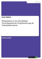 Manipulation in der Altenpflege? Neurolinguistische Programmierung als Verkaufsinstrument di Anne Zöllner edito da GRIN Verlag