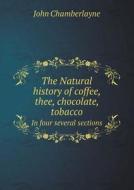 The Natural History Of Coffee, Thee, Chocolate, Tobacco In Four Several Sections di John Chamberlayne edito da Book On Demand Ltd.