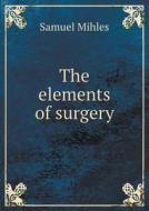 The Elements Of Surgery di Samuel Mihles edito da Book On Demand Ltd.