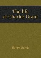 The Life Of Charles Grant di Henry Morris edito da Book On Demand Ltd.