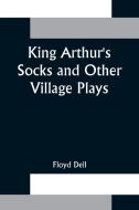 King Arthur's Socks and Other Village Plays di Floyd Dell edito da Alpha Editions