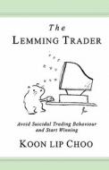 The Lemming Trader: Avoid Suicidal Trading Behaviour and Start Winning di Koonlip Choo edito da Koon Lip Choo