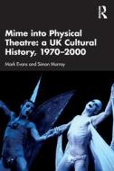 Mime Into Physical Theatre: A UK Cultural History 1970-2000 di Mark Evans, Simon Murray edito da Taylor & Francis Ltd