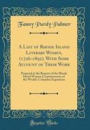 A List of Rhode Island Literary Women, (1726-1892), with Some Account of Their Work: Prepared at the Request of the Rhode Island Women Commissioners o di Fanny Purdy Palmer edito da Forgotten Books