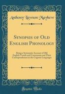 Synopsis of Old English Phonology: Being a Systematic Account of Old English Vowels and Consonants and Their Correspondences in the Cognate Languages di Anthony Lawson Mayhew edito da Forgotten Books