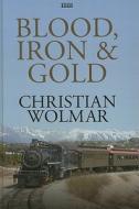 Blood, Iron & Gold: How the Railways Transformed the World di Christian Wolmar edito da Isis