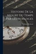 Histoire De La Mesure Du Temps Par Les Horloges di Ferdinand Berthoud edito da LEGARE STREET PR